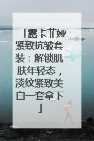 露卡菲娅紧致抗皱套装：解锁肌肤年轻态，淡纹紧致美白一套拿下