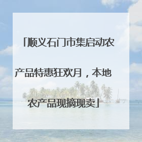 顺义石门市集启动农产品特惠狂欢月，本地农产品现摘现卖