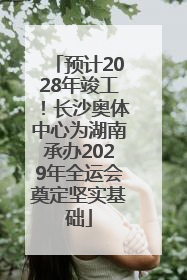 预计2028年竣工！长沙奥体中心为湖南承办2029年全运会奠定坚实基础