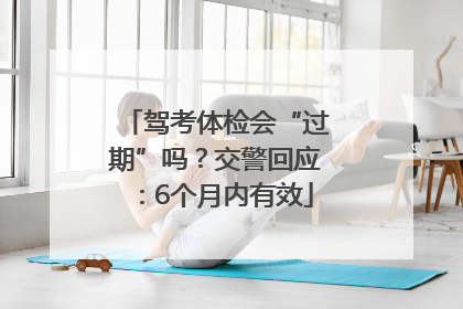 驾考体检会“过期”吗？交警回应：6个月内有效