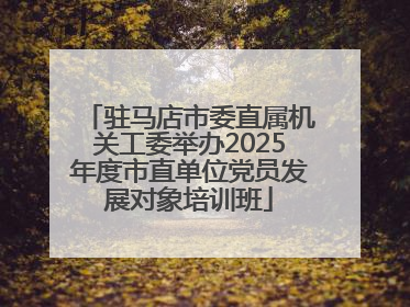 驻马店市委直属机关工委举办2025年度市直单位党员发展对象培训班