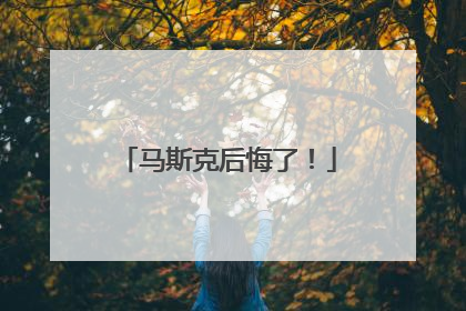 马斯克后悔了！