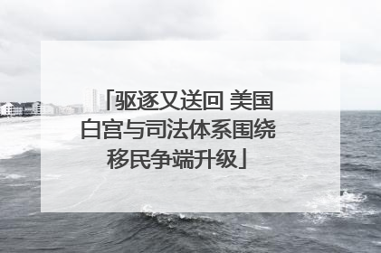 驱逐又送回 美国白宫与司法体系围绕移民争端升级
