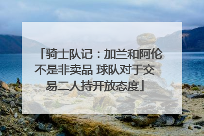 骑士队记：加兰和阿伦不是非卖品 球队对于交易二人持开放态度
