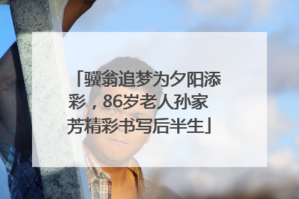 骥翁追梦为夕阳添彩，86岁老人孙家芳精彩书写后半生