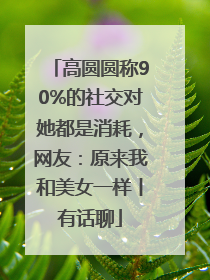 高圆圆称90%的社交对她都是消耗，网友：原来我和美女一样丨有话聊