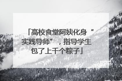 高校食堂阿姨化身“实践导师”，指导学生包了上千个粽子