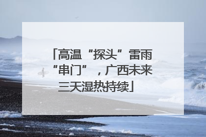 高温“探头”雷雨“串门”，广西未来三天湿热持续