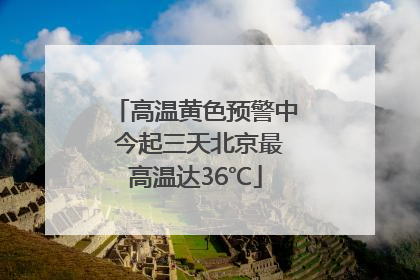 高温黄色预警中 今起三天北京最高温达36℃