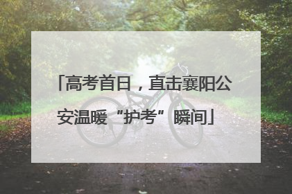 高考首日，直击襄阳公安温暖“护考”瞬间