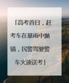 高考首日，赶考车在暴雨中抛锚，民警驾驶警车火速送考