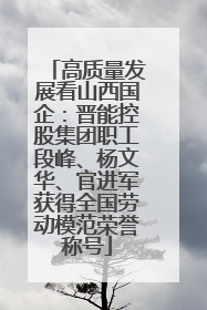 高质量发展看山西国企：晋能控股集团职工段峰、杨文华、官进军获得全国劳动模范荣誉称号
