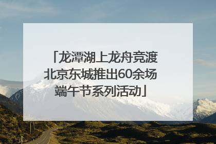 龙潭湖上龙舟竞渡 北京东城推出60余场端午节系列活动