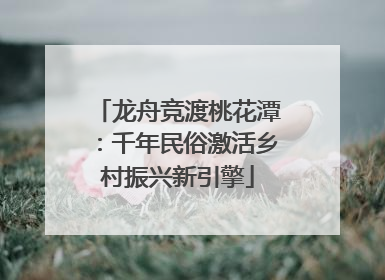 龙舟竞渡桃花潭：千年民俗激活乡村振兴新引擎