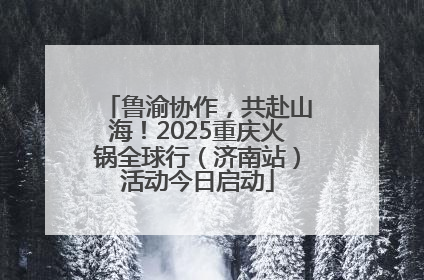 鲁渝协作，共赴山海！2025重庆火锅全球行（济南站）活动今日启动