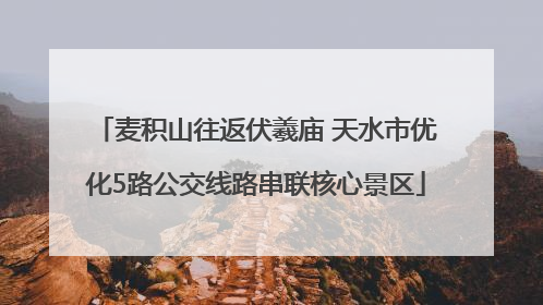 麦积山往返伏羲庙 天水市优化5路公交线路串联核心景区