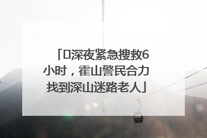 ﻿深夜紧急搜救6小时，霍山警民合力找到深山迷路老人