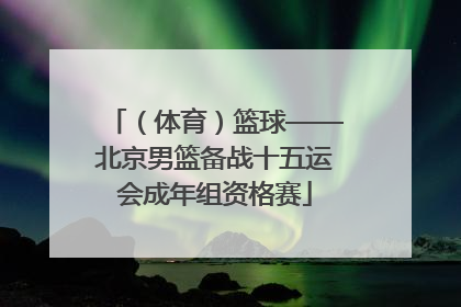 （体育）篮球——北京男篮备战十五运会成年组资格赛