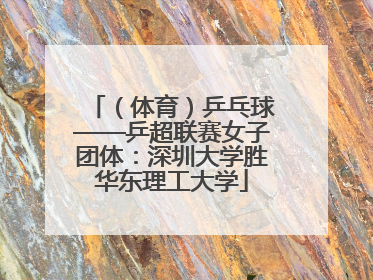 （体育）乒乓球——乒超联赛女子团体：深圳大学胜华东理工大学
