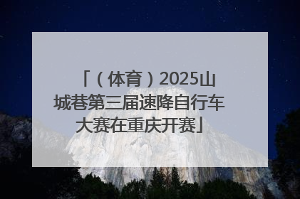 （体育）2025山城巷第三届速降自行车大赛在重庆开赛