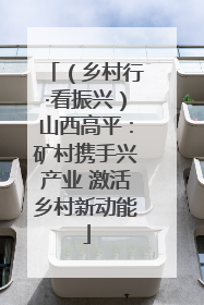 （乡村行·看振兴）山西高平：矿村携手兴产业 激活乡村新动能