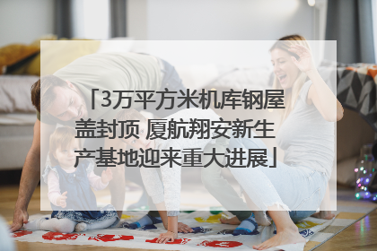 3万平方米机库钢屋盖封顶 厦航翔安新生产基地迎来重大进展