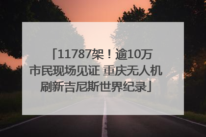 11787架！逾10万市民现场见证 重庆无人机刷新吉尼斯世界纪录