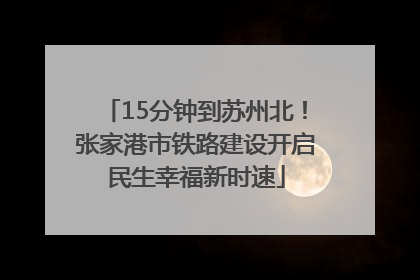 15分钟到苏州北！张家港市铁路建设开启民生幸福新时速