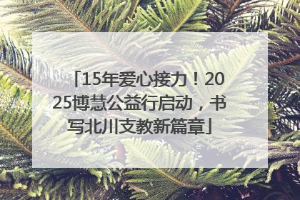15年爱心接力！2025博慧公益行启动，书写北川支教新篇章