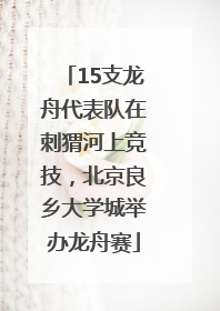 15支龙舟代表队在刺猬河上竞技，北京良乡大学城举办龙舟赛