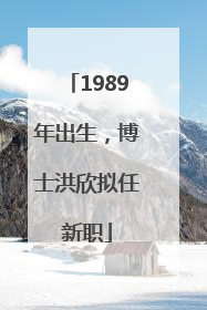 1989年出生，博士洪欣拟任新职