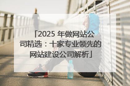 2025 年做网站公司精选：十家专业领先的网站建设公司解析
