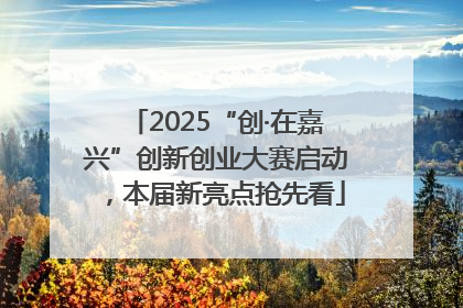 2025“创·在嘉兴”创新创业大赛启动，本届新亮点抢先看
