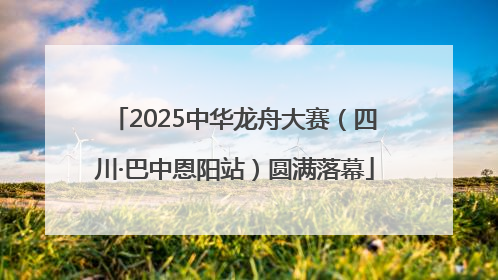 2025中华龙舟大赛（四川·巴中恩阳站）圆满落幕