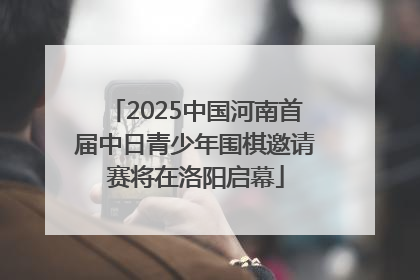 2025中国河南首届中日青少年围棋邀请赛将在洛阳启幕