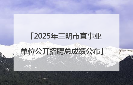2025年三明市直事业单位公开招聘总成绩公布