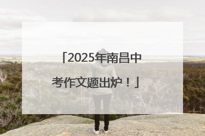 2025年南昌中考作文题出炉！