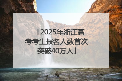 2025年浙江高考考生报名人数首次突破40万人