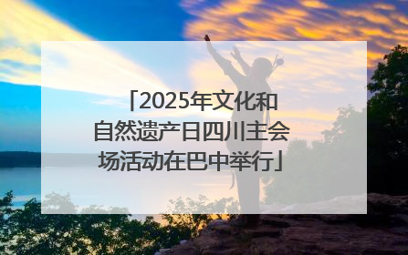 2025年文化和自然遗产日四川主会场活动在巴中举行