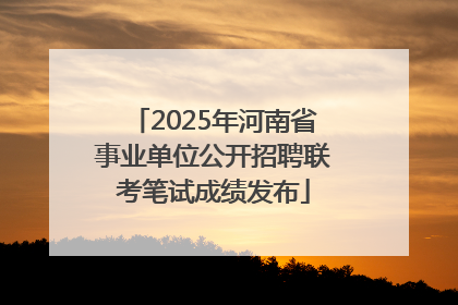 2025年河南省事业单位公开招聘联考笔试成绩发布