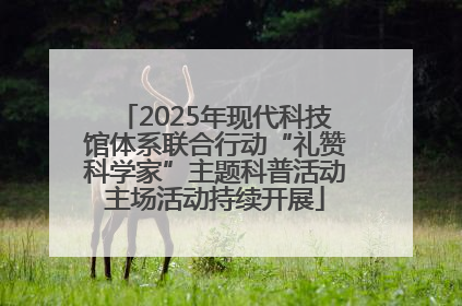 2025年现代科技馆体系联合行动“礼赞科学家”主题科普活动主场活动持续开展