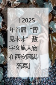 2025年首届“智见未来”数字文旅大赛在西安圆满落幕