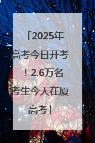 2025年高考今日开考！2.6万名考生今天在厦高考