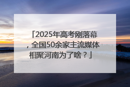 2025年高考刚落幕，全国50余家主流媒体相聚河南为了啥？