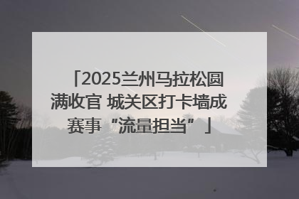 2025兰州马拉松圆满收官 城关区打卡墙成赛事“流量担当”