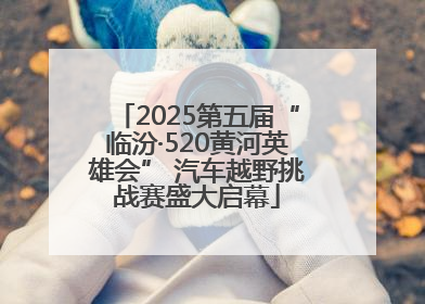 2025第五届“临汾·520黄河英雄会” 汽车越野挑战赛盛大启幕
