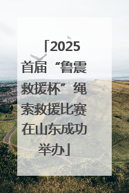 2025首届“鲁震救援杯”绳索救援比赛在山东成功举办