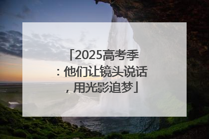 2025高考季：他们让镜头说话，用光影追梦