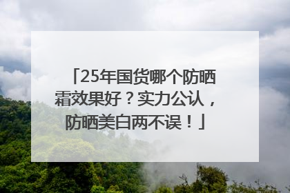 25年国货哪个防晒霜效果好？实力公认，防晒美白两不误！