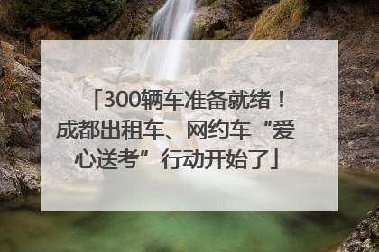 300辆车准备就绪！成都出租车、网约车“爱心送考”行动开始了
